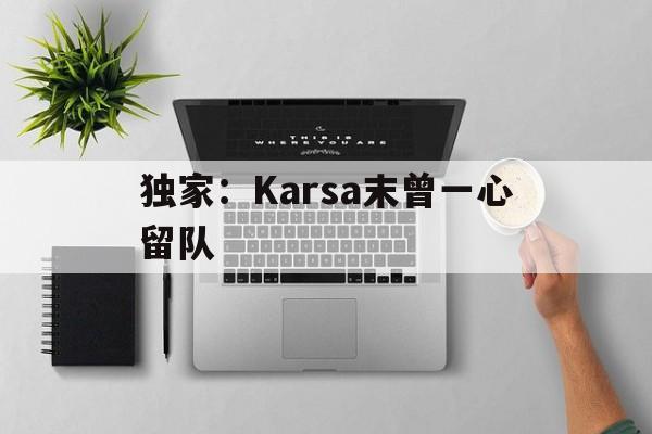 关于独家：Karsa末曾一心留队的信息|FB体育电脑版